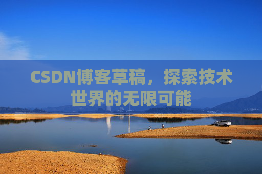 CSDN博客草稿,探索技术世界的无限可能 CSDN博客草稿,探索技术世界的无限可能